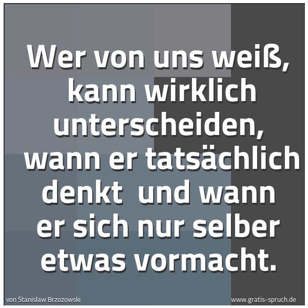Spruchbild mit dem Text 'Wer von uns weiß, 
kann wirklich unterscheiden, 
wann er tatsächlich denkt 
und wann er sich nur selber etwas vormacht.'