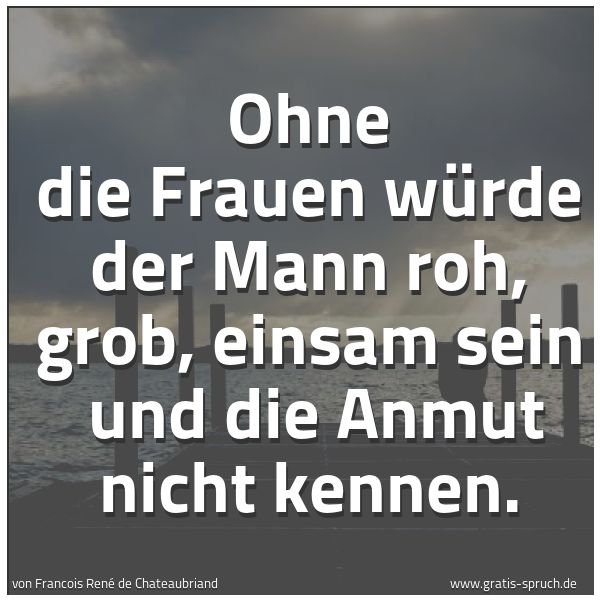 Spruchbild mit dem Text 'Ohne die Frauen würde der Mann roh, grob, einsam sein 
und die Anmut nicht kennen.'