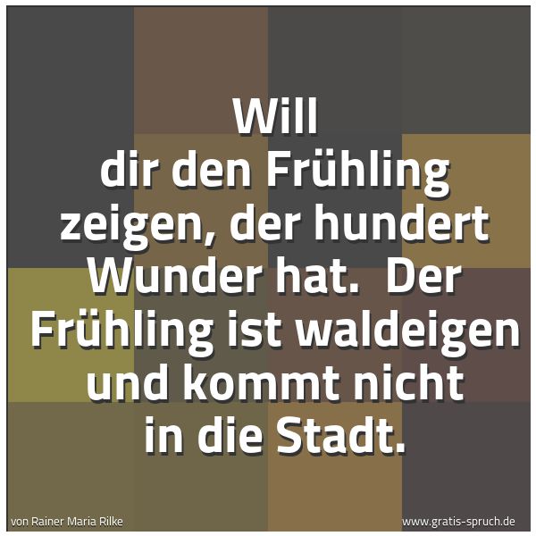 Spruchbild mit dem Text 'Will dir den Frühling zeigen, der hundert Wunder hat. 
Der Frühling ist waldeigen und kommt nicht in die Stadt.'