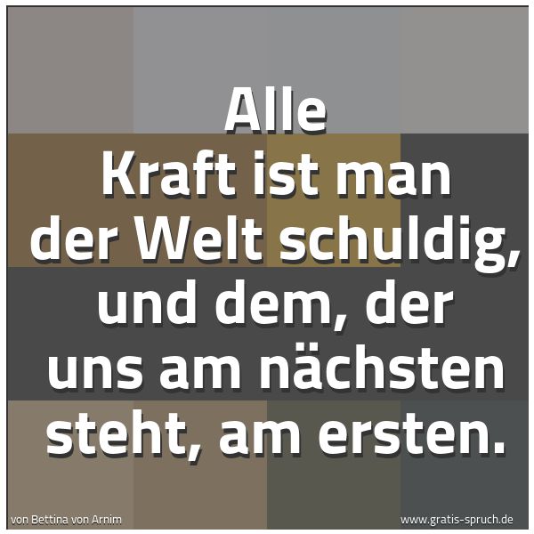 Spruchbild mit dem Text 'Alle Kraft ist man der Welt schuldig,
und dem, der uns am nächsten steht,
am ersten.'