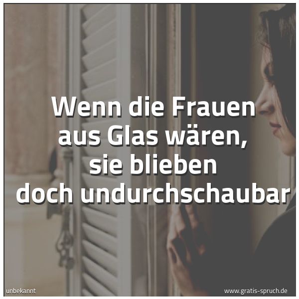 Spruchbild mit dem Text 'Wenn die Frauen aus Glas wären,
sie blieben doch undurchschaubar'