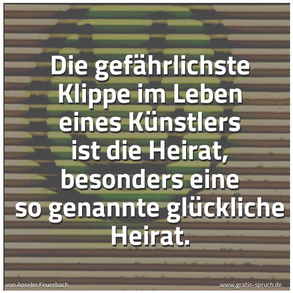 Spruchbild mit dem Text 'Die gefährlichste Klippe im Leben eines Künstlers ist die Heirat, besonders eine so genannte glückliche Heirat.'