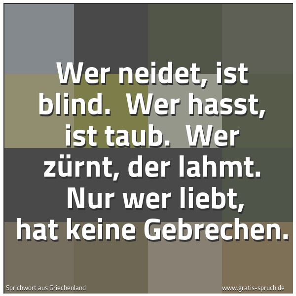 Spruchbild mit dem Text 'Wer neidet, ist blind. 
Wer hasst, ist taub. 
Wer zürnt, der lahmt. 
Nur wer liebt, hat keine Gebrechen.'