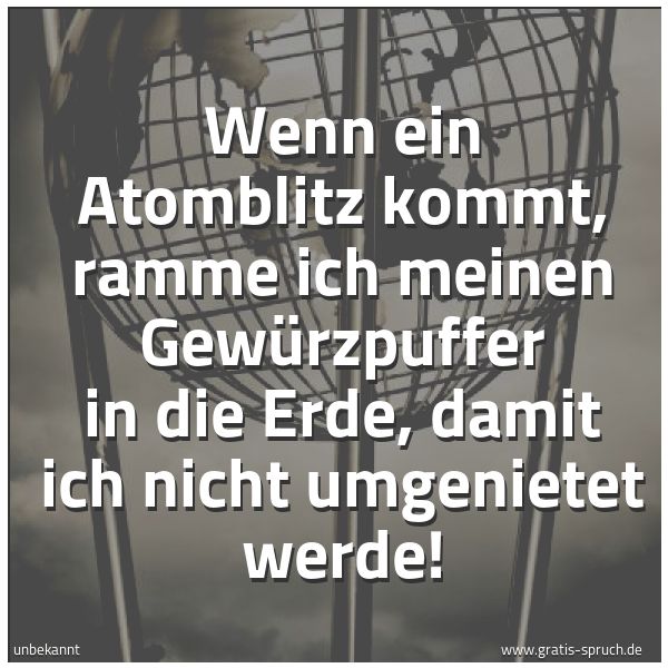 Spruchbild mit dem Text 'Wenn ein Atomblitz kommt,
ramme ich meinen Gewürzpuffer in die Erde,
damit ich nicht umgenietet werde!'