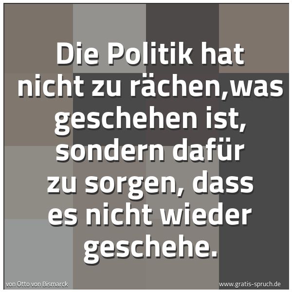 Spruchbild mit dem Text 'Die Politik
hat nicht zu rächen,was geschehen ist,
sondern dafür zu sorgen,
dass es nicht wieder geschehe.'