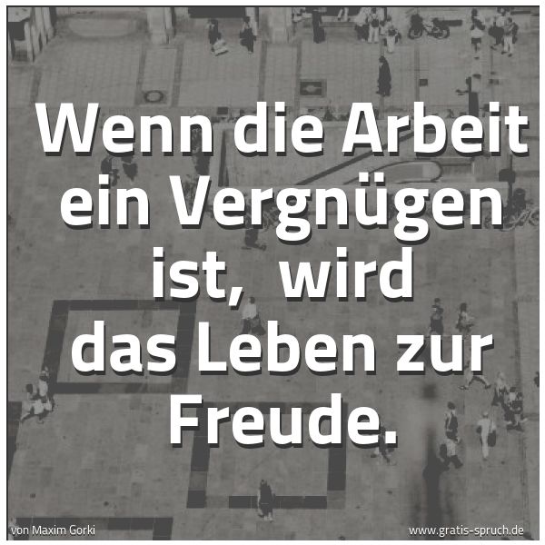 Spruchbild mit dem Text 'Wenn die Arbeit ein Vergnügen ist, 
wird das Leben zur Freude.'