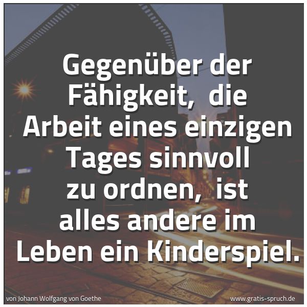 Spruchbild mit dem Text 'Gegenüber der Fähigkeit, 
die Arbeit eines einzigen Tages sinnvoll zu ordnen, 
ist alles andere im Leben ein Kinderspiel.'