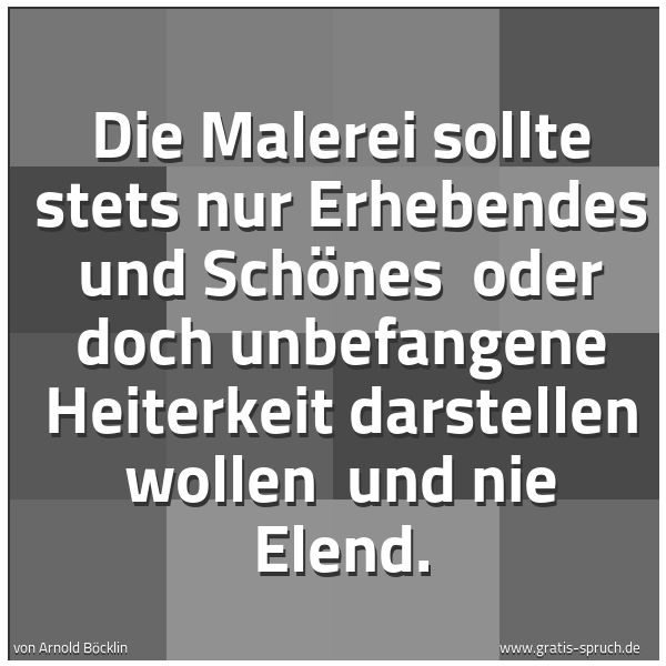 Spruchbild mit dem Text 'Die Malerei sollte stets nur Erhebendes und Schönes 
oder doch unbefangene Heiterkeit darstellen wollen 
und nie Elend.'