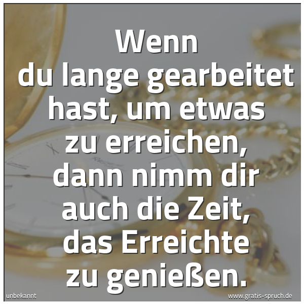 Spruchbild mit dem Text 'Wenn du lange gearbeitet hast,
um etwas zu erreichen,
dann nimm dir auch die Zeit,
das Erreichte zu genießen.'