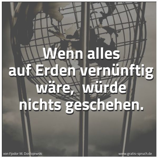 Spruchbild mit dem Text 'Wenn alles auf Erden vernünftig wäre, 
würde nichts geschehen.'