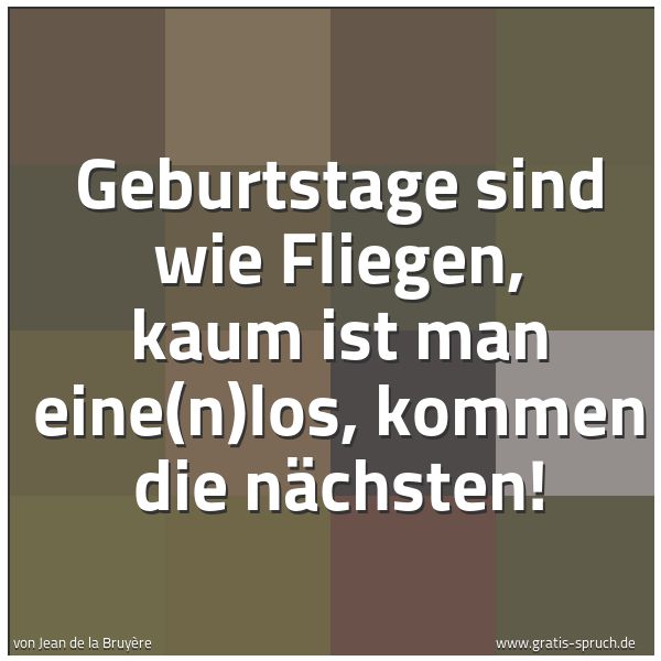 Spruchbild mit dem Text 'Geburtstage sind wie Fliegen,
kaum ist man eine(n)los, kommen die nächsten!'