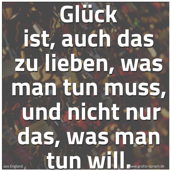 Spruchbild mit dem Text 'Glück ist, auch das zu lieben, was man tun muss, 
und nicht nur das, was man tun will.'