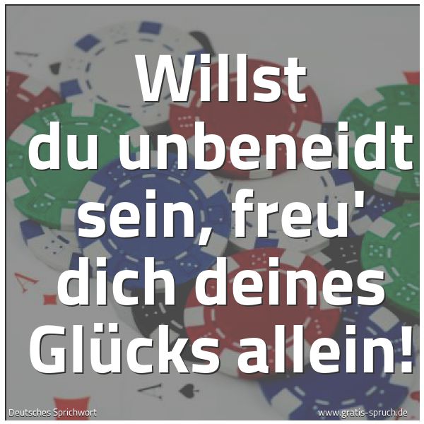 Spruchbild mit dem Text 'Willst du unbeneidt sein,
freu' dich deines Glücks allein!'