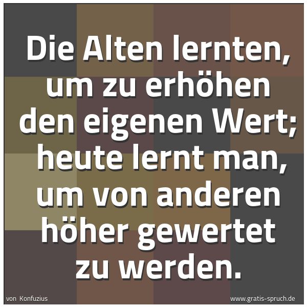 Spruchbild mit dem Text 'Die Alten lernten, um zu erhöhen den eigenen Wert; 
heute lernt man, um von anderen höher gewertet zu werden.'