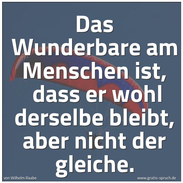 Spruchbild mit dem Text 'Das Wunderbare am Menschen ist, 
dass er wohl derselbe bleibt, aber nicht der gleiche.
 
'