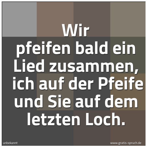 Spruchbild mit dem Text 'Wir pfeifen bald ein Lied zusammen, 
ich auf der Pfeife und Sie auf dem letzten Loch. '