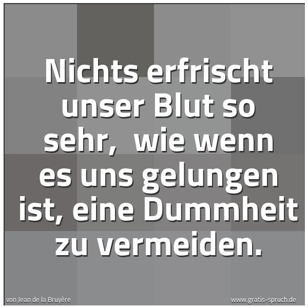 Spruchbild mit dem Text 'Nichts erfrischt unser Blut so sehr, 
wie wenn es uns gelungen ist, eine Dummheit zu vermeiden.'