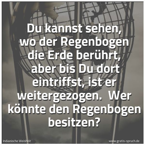 Spruchbild mit dem Text 'Du kannst sehen, wo der Regenbogen die Erde berührt, 
aber bis Du dort  eintriffst, ist er weitergezogen. 
Wer könnte den Regenbogen besitzen?
'