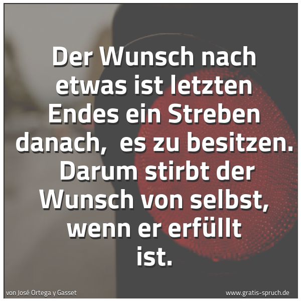 Spruchbild mit dem Text 'Der Wunsch nach etwas ist letzten Endes ein Streben danach, 
es zu besitzen. 
Darum stirbt der Wunsch von selbst, wenn er erfüllt ist.'