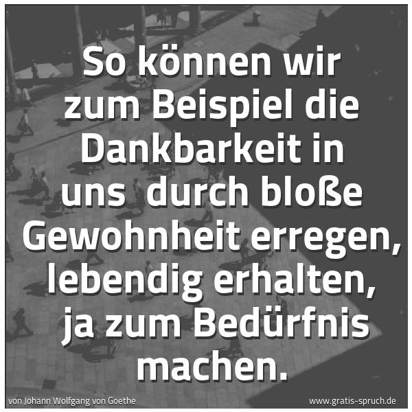 Spruchbild mit dem Text 'So können wir zum Beispiel die Dankbarkeit in uns 
durch bloße Gewohnheit erregen, lebendig erhalten, 
ja zum Bedürfnis machen.'
