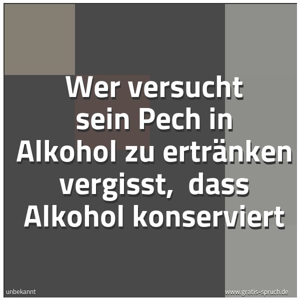 Spruchbild mit dem Text 'Wer versucht sein Pech in Alkohol zu ertränken vergisst, 
dass Alkohol konserviert '