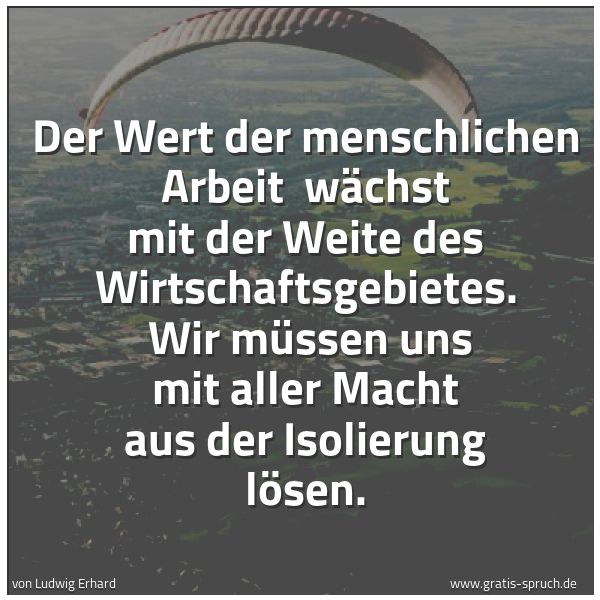 Spruchbild mit dem Text 'Der Wert der menschlichen Arbeit 
wächst mit der Weite des Wirtschaftsgebietes. 
Wir müssen uns mit aller Macht aus der Isolierung lösen.'