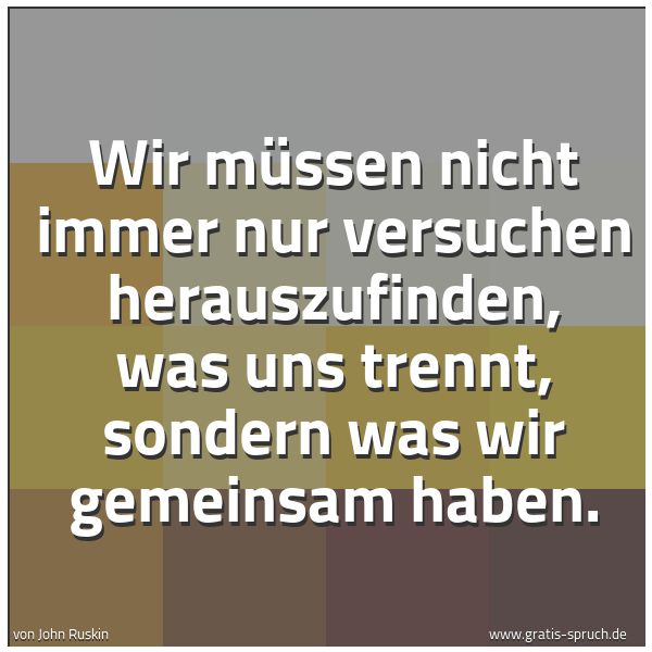 Spruchbild mit dem Text 'Wir müssen nicht immer nur versuchen herauszufinden,
was uns trennt, sondern was wir gemeinsam haben.'