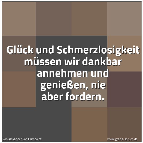 Spruchbild mit dem Text 'Glück und Schmerzlosigkeit müssen wir
dankbar annehmen und genießen,
nie aber fordern.'