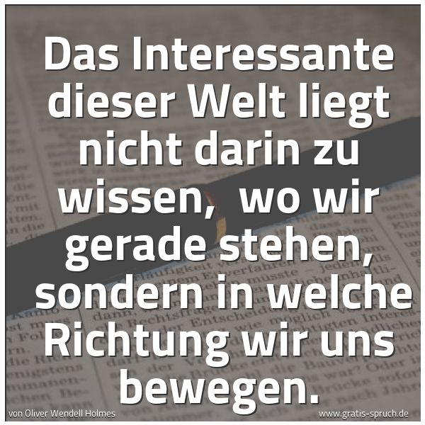 Spruchbild mit dem Text 'Das Interessante dieser Welt liegt nicht darin zu wissen, 
wo wir gerade stehen, 
sondern in welche Richtung wir uns bewegen.'