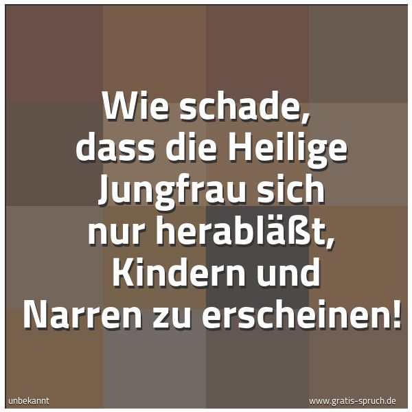 Spruchbild mit dem Text 'Wie schade, 
dass die Heilige Jungfrau sich nur herabläßt, 
Kindern und Narren zu erscheinen!'