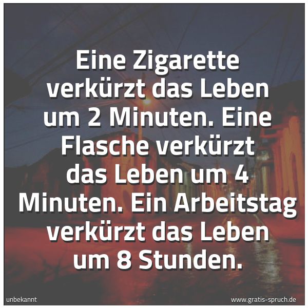 Spruchbild mit dem Text 'Eine Zigarette verkürzt das Leben um 2 Minuten.
Eine Flasche verkürzt das Leben um 4 Minuten.
Ein Arbeitstag verkürzt das Leben um 8 Stunden.'