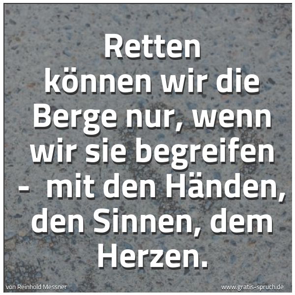 Spruchbild mit dem Text 'Retten können wir die Berge nur, wenn wir sie begreifen - 
mit den Händen, den Sinnen, dem Herzen.'