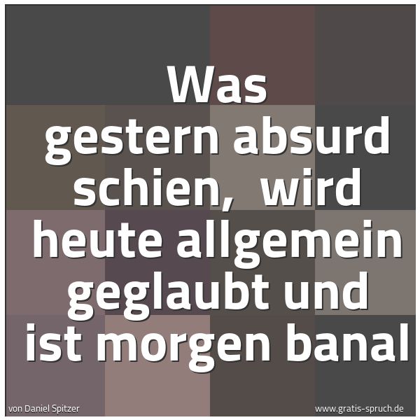 Spruchbild mit dem Text 'Was gestern absurd schien, 
wird heute allgemein geglaubt und ist morgen banal'