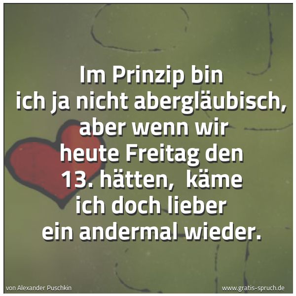 Spruchbild mit dem Text 'Im Prinzip bin ich ja nicht abergläubisch, 
aber wenn wir heute Freitag den 13. hätten, 
käme ich doch lieber ein andermal wieder.'