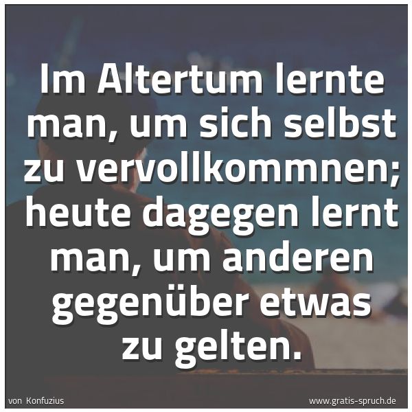 Spruchbild mit dem Text 'Im Altertum lernte man, um sich selbst zu vervollkommnen;
heute dagegen lernt man, um anderen gegenüber etwas zu gelten.'