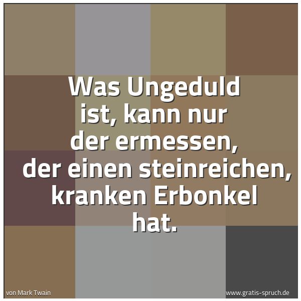 Spruchbild mit dem Text 'Was Ungeduld ist, kann nur der ermessen, 
der einen steinreichen, kranken Erbonkel hat.'