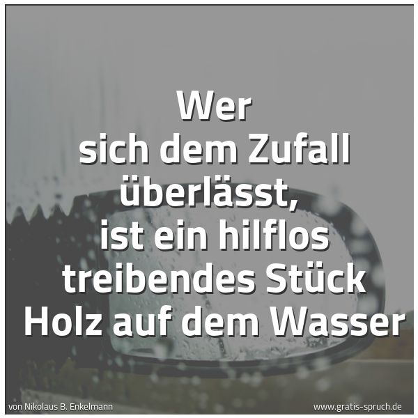 Spruchbild mit dem Text 'Wer sich dem Zufall überlässt, 
ist ein hilflos treibendes Stück Holz auf dem Wasser
'