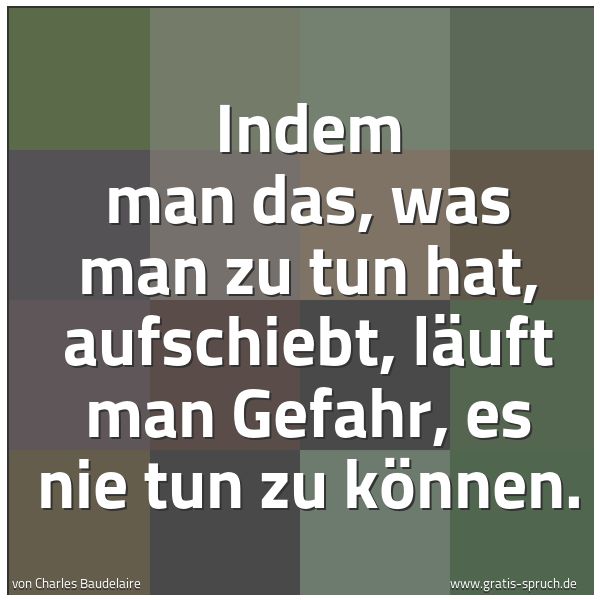 Spruchbild mit dem Text 'Indem man das, was man zu tun hat, aufschiebt,
läuft man Gefahr, es nie tun zu können.
'