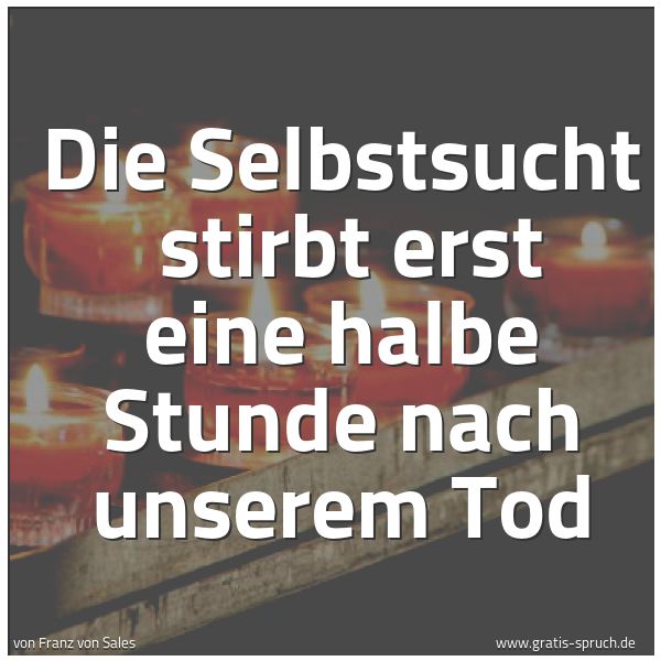 Spruchbild mit dem Text 'Die Selbstsucht 
stirbt erst eine halbe Stunde nach unserem Tod'