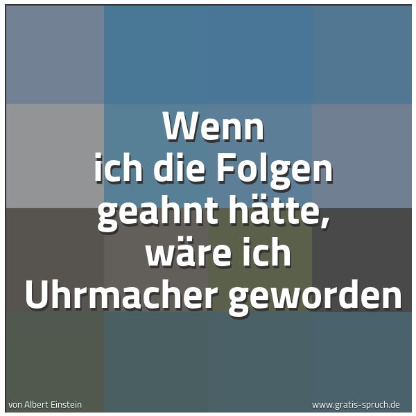 Spruchbild mit dem Text 'Wenn ich die Folgen geahnt hätte, 
wäre ich Uhrmacher geworden'