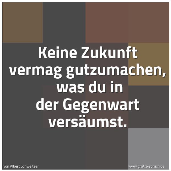 Spruchbild mit dem Text 'Keine Zukunft vermag gutzumachen, 
was du in der Gegenwart versäumst.'