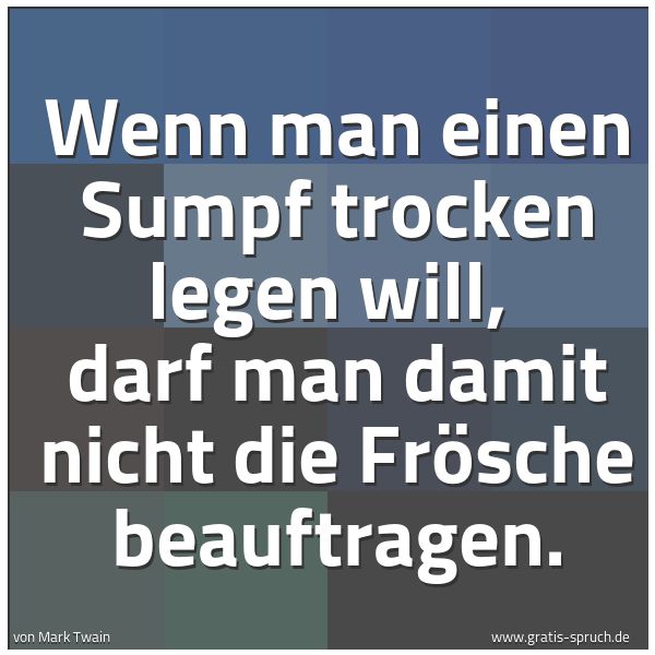 Spruchbild mit dem Text 'Wenn man einen Sumpf trocken legen will, 
darf man damit nicht die Frösche beauftragen.'