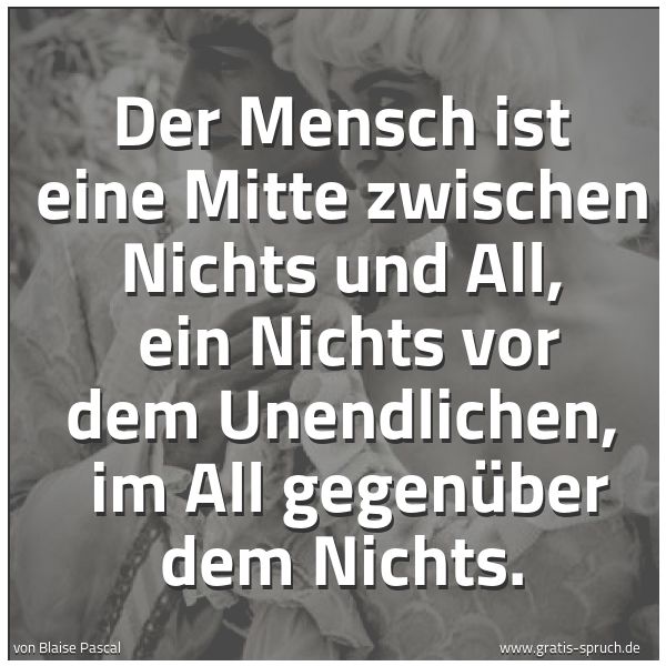 Spruchbild mit dem Text 'Der Mensch ist eine Mitte zwischen Nichts und All, 
ein Nichts vor dem Unendlichen, 
im All gegenüber dem Nichts.'