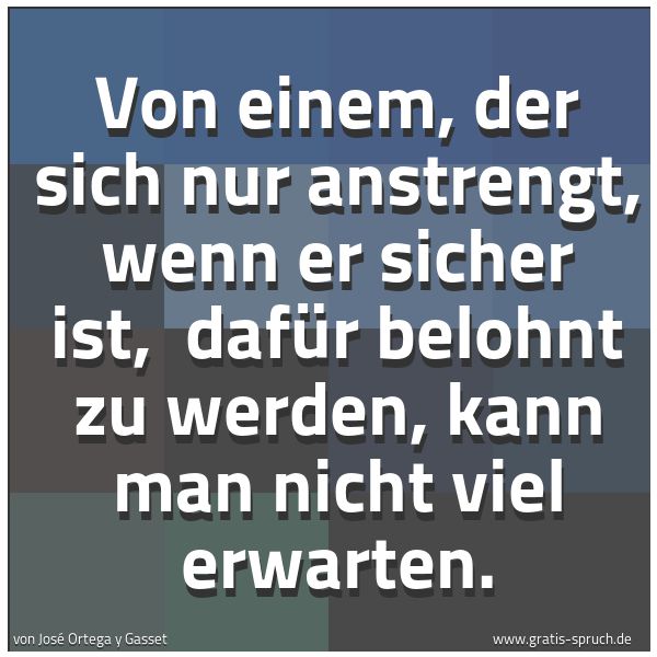 Spruchbild mit dem Text 'Von einem, der sich nur anstrengt, wenn er sicher ist, 
dafür belohnt zu werden, kann man nicht viel erwarten. 
 
'
