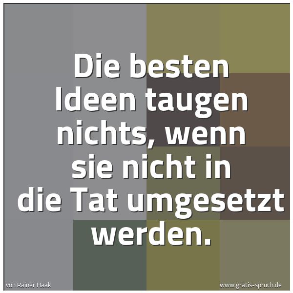 Spruchbild mit dem Text 'Die besten Ideen taugen nichts,
wenn sie nicht in die Tat umgesetzt werden.'