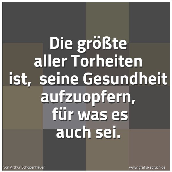 Spruchbild mit dem Text 'Die größte aller Torheiten ist, 
seine Gesundheit aufzuopfern, 
für was es auch sei.'