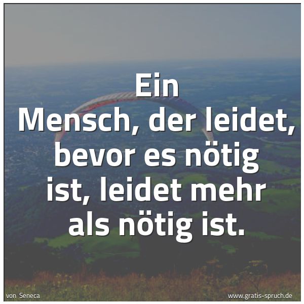 Spruchbild mit dem Text 'Ein Mensch, der leidet, bevor es nötig ist,
leidet mehr als nötig ist.
'