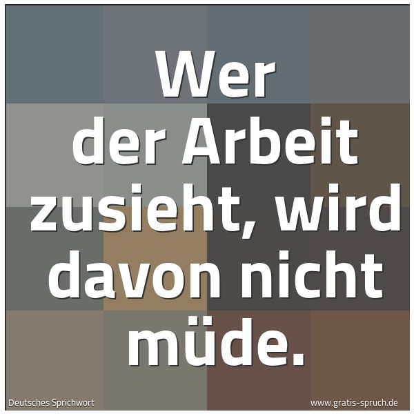 Spruchbild mit dem Text 'Wer der Arbeit zusieht,
wird davon nicht müde.'