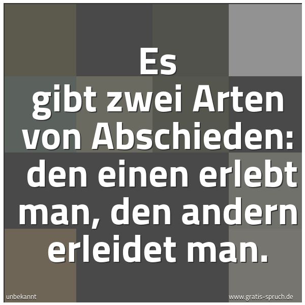 Spruchbild mit dem Text 'Es gibt zwei Arten von Abschieden: 
den einen erlebt man, den andern erleidet man.'