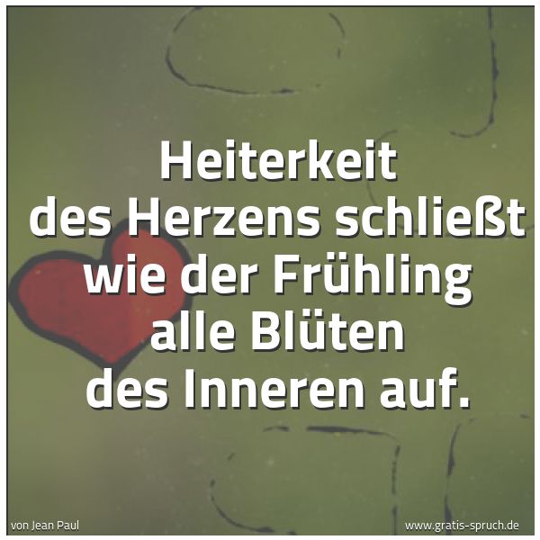 Spruchbild mit dem Text 'Heiterkeit des Herzens schließt wie der Frühling
alle Blüten des Inneren auf.'